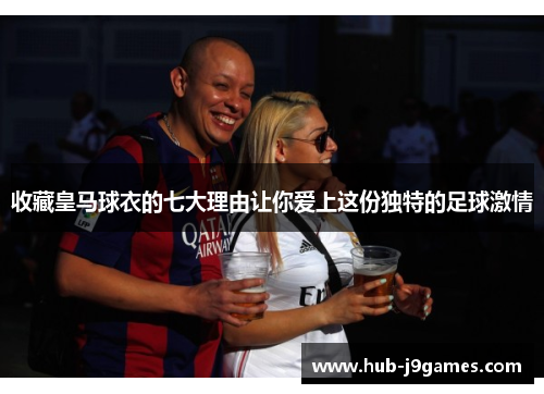收藏皇马球衣的七大理由让你爱上这份独特的足球激情