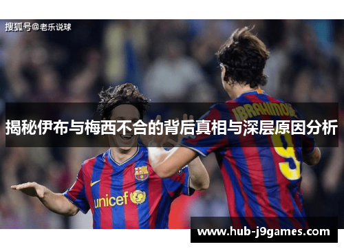 揭秘伊布与梅西不合的背后真相与深层原因分析