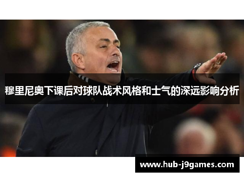 穆里尼奥下课后对球队战术风格和士气的深远影响分析