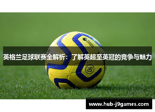 英格兰足球联赛全解析：了解英超至英冠的竞争与魅力