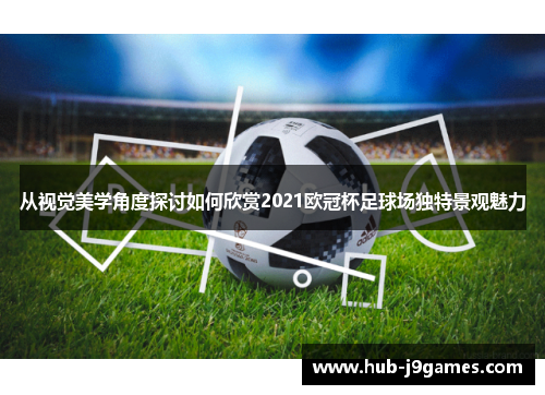 从视觉美学角度探讨如何欣赏2021欧冠杯足球场独特景观魅力