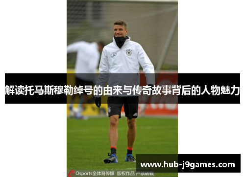 解读托马斯穆勒绰号的由来与传奇故事背后的人物魅力