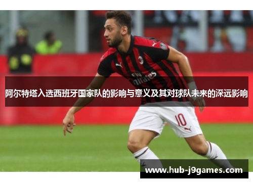 阿尔特塔入选西班牙国家队的影响与意义及其对球队未来的深远影响
