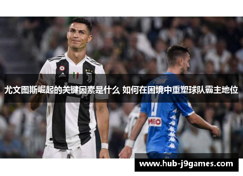 尤文图斯崛起的关键因素是什么 如何在困境中重塑球队霸主地位