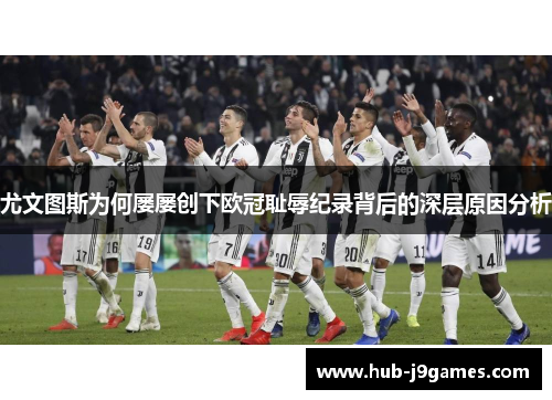 尤文图斯为何屡屡创下欧冠耻辱纪录背后的深层原因分析