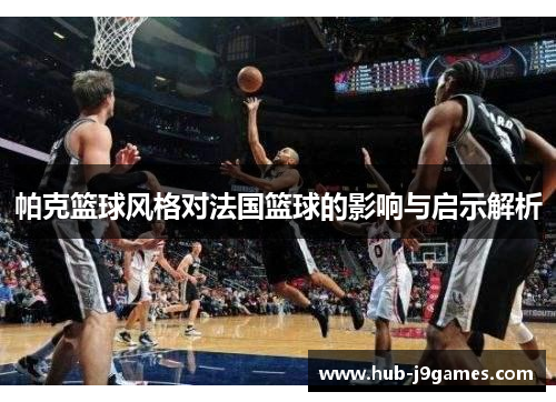 帕克篮球风格对法国篮球的影响与启示解析