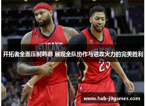 开拓者全面压制鹈鹕 展现全队协作与进攻火力的完美胜利 开拓者全面压制鹈鹕 展现全队协作与进攻火力的完美胜利