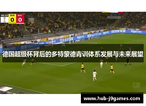 德国超级杯背后的多特蒙德青训体系发展与未来展望