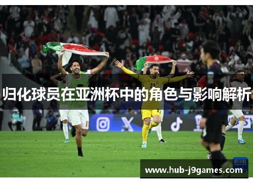 归化球员在亚洲杯中的角色与影响解析 归化球员在亚洲杯中的角色与影响解析