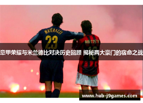 意甲荣耀与米兰德比对决历史回顾 揭秘两大豪门的宿命之战 意甲荣耀与米兰德比对决历史回顾 揭秘两大豪门的宿命之战