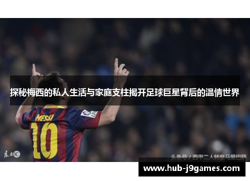 探秘梅西的私人生活与家庭支柱揭开足球巨星背后的温情世界 探秘梅西的私人生活与家庭支柱揭开足球巨星背后的温情世界
