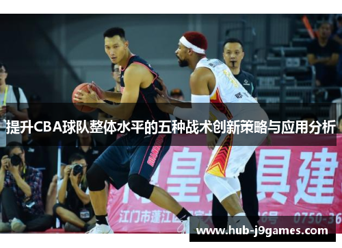 提升CBA球队整体水平的五种战术创新策略与应用分析 提升CBA球队整体水平的五种战术创新策略与应用分析