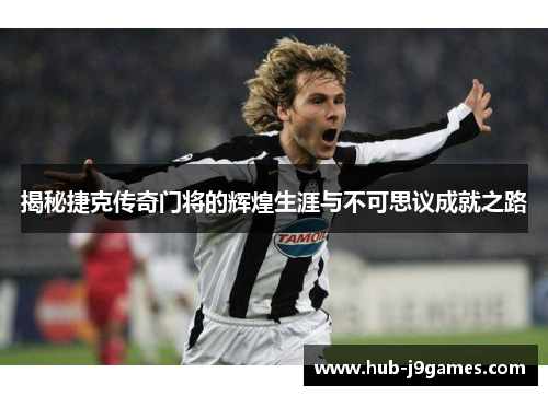 揭秘捷克传奇门将的辉煌生涯与不可思议成就之路 揭秘捷克传奇门将的辉煌生涯与不可思议成就之路