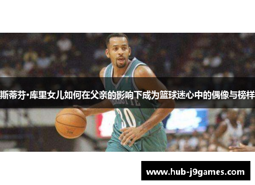 斯蒂芬·库里女儿如何在父亲的影响下成为篮球迷心中的偶像与榜样 斯蒂芬·库里女儿如何在父亲的影响下成为篮球迷心中的偶像与榜样