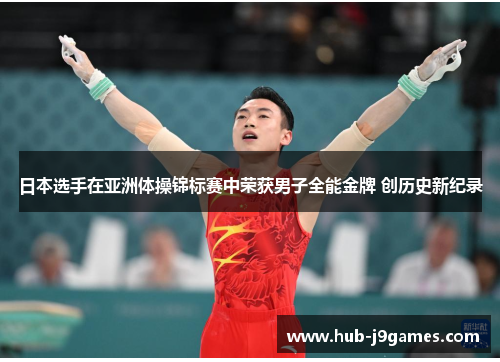 日本选手在亚洲体操锦标赛中荣获男子全能金牌 创历史新纪录