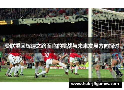 曼联重回辉煌之路面临的挑战与未来发展方向探讨