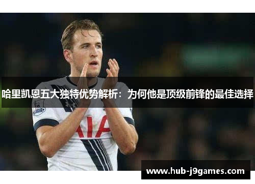 哈里凯恩五大独特优势解析:为何他是顶级前锋的最佳选择 哈里凯恩五大独特优势解析:为何他是顶级前锋的最佳选择