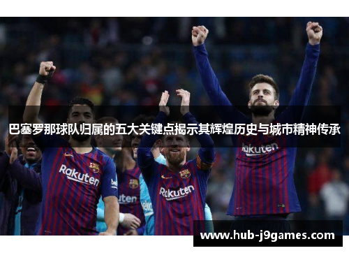 巴塞罗那球队归属的五大关键点揭示其辉煌历史与城市精神传承 巴塞罗那球队归属的五大关键点揭示其辉煌历史与城市精神传承