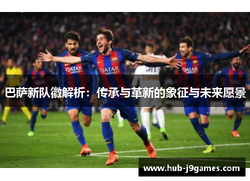 巴萨新队徽解析：传承与革新的象征与未来愿景