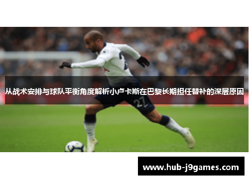 从战术安排与球队平衡角度解析小卢卡斯在巴黎长期担任替补的深层原因