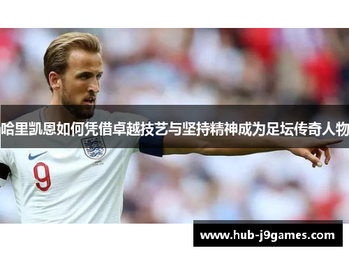 哈里凯恩如何凭借卓越技艺与坚持精神成为足坛传奇人物 哈里凯恩如何凭借卓越技艺与坚持精神成为足坛传奇人物