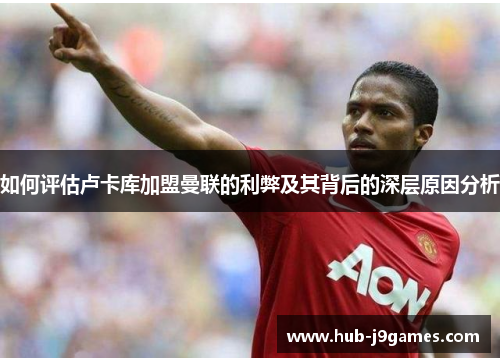 如何评估卢卡库加盟曼联的利弊及其背后的深层原因分析