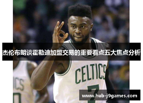 杰伦布朗谈霍勒迪加盟交易的重要看点五大焦点分析 杰伦布朗谈霍勒迪加盟交易的重要看点五大焦点分析