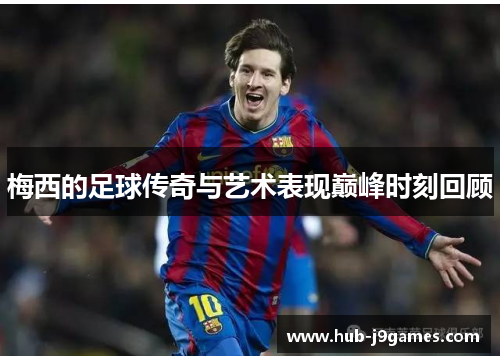 梅西的足球传奇与艺术表现巅峰时刻回顾 梅西的足球传奇与艺术表现巅峰时刻回顾