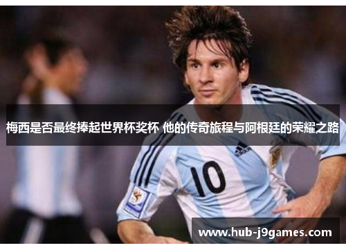 梅西是否最终捧起世界杯奖杯 他的传奇旅程与阿根廷的荣耀之路 梅西是否最终捧起世界杯奖杯 他的传奇旅程与阿根廷的荣耀之路