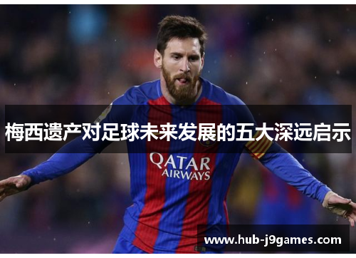 梅西遗产对足球未来发展的五大深远启示