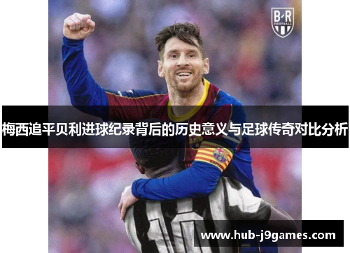 梅西追平贝利进球纪录背后的历史意义与足球传奇对比分析 梅西追平贝利进球纪录背后的历史意义与足球传奇对比分析