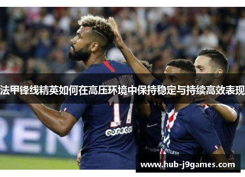 法甲锋线精英如何在高压环境中保持稳定与持续高效表现 法甲锋线精英如何在高压环境中保持稳定与持续高效表现