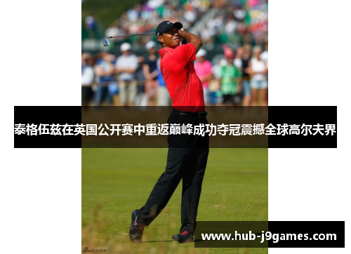 泰格伍兹在英国公开赛中重返巅峰成功夺冠震撼全球高尔夫界 泰格伍兹在英国公开赛中重返巅峰成功夺冠震撼全球高尔夫界