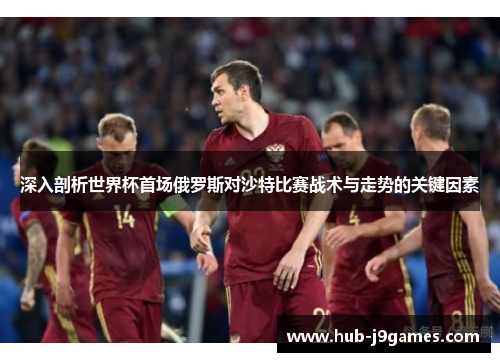 深入剖析世界杯首场俄罗斯对沙特比赛战术与走势的关键因素 深入剖析世界杯首场俄罗斯对沙特比赛战术与走势的关键因素