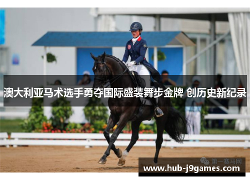 澳大利亚马术选手勇夺国际盛装舞步金牌 创历史新纪录 澳大利亚马术选手勇夺国际盛装舞步金牌 创历史新纪录