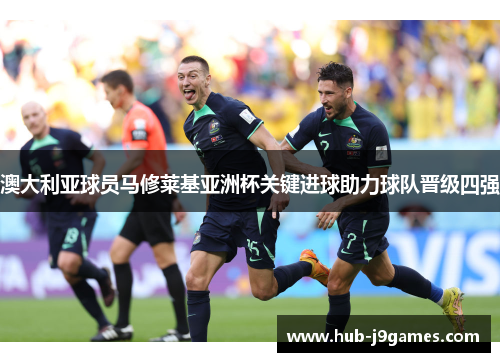 澳大利亚球员马修莱基亚洲杯关键进球助力球队晋级四强 澳大利亚球员马修莱基亚洲杯关键进球助力球队晋级四强
