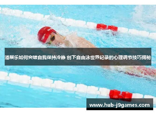 潘展乐如何突破自我保持冷静 创下自由泳世界纪录的心理调节技巧揭秘