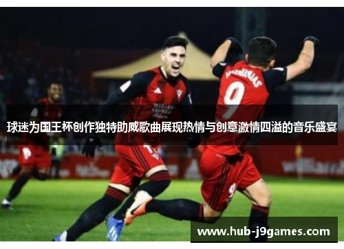 球迷为国王杯创作独特助威歌曲展现热情与创意激情四溢的音乐盛宴