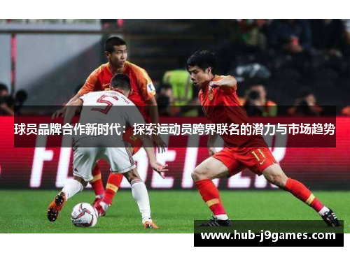 球员品牌合作新时代：探索运动员跨界联名的潜力与市场趋势