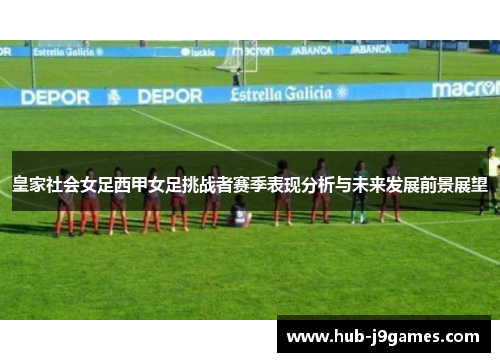 皇家社会女足西甲女足挑战者赛季表现分析与未来发展前景展望