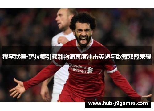 穆罕默德·萨拉赫引领利物浦再度冲击英超与欧冠双冠荣耀 穆罕默德·萨拉赫引领利物浦再度冲击英超与欧冠双冠荣耀