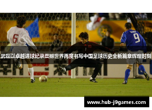 武磊以卓越进球纪录震撼世界再度书写中国足球历史全新篇章辉煌时刻 武磊以卓越进球纪录震撼世界再度书写中国足球历史全新篇章辉煌时刻