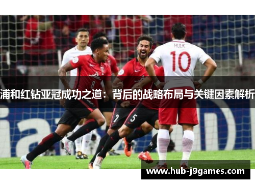 浦和红钻亚冠成功之道:背后的战略布局与关键因素解析 浦和红钻亚冠成功之道:背后的战略布局与关键因素解析