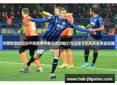 深度解读欧冠法甲英超意甲多元竞技魅力与足球文化风采全景呈现篇 深度解读欧冠法甲英超意甲多元竞技魅力与足球文化风采全景呈现篇