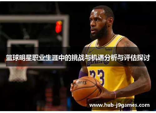 篮球明星职业生涯中的挑战与机遇分析与评估探讨 篮球明星职业生涯中的挑战与机遇分析与评估探讨