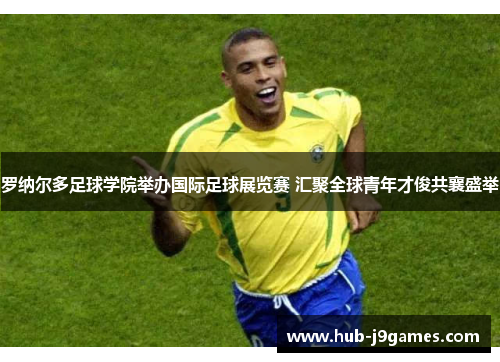 罗纳尔多足球学院举办国际足球展览赛 汇聚全球青年才俊共襄盛举