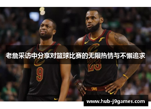老詹采访中分享对篮球比赛的无限热情与不懈追求 老詹采访中分享对篮球比赛的无限热情与不懈追求