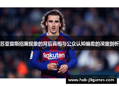 苏亚雷斯招黑现象的背后真相与公众认知偏差的深度剖析 苏亚雷斯招黑现象的背后真相与公众认知偏差的深度剖析