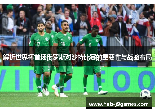 解析世界杯首场俄罗斯对沙特比赛的重要性与战略布局