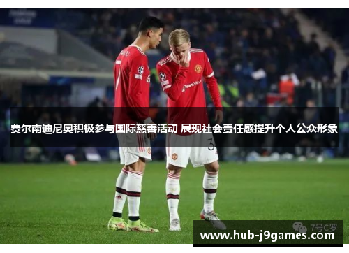 费尔南迪尼奥积极参与国际慈善活动 展现社会责任感提升个人公众形象 费尔南迪尼奥积极参与国际慈善活动 展现社会责任感提升个人公众形象